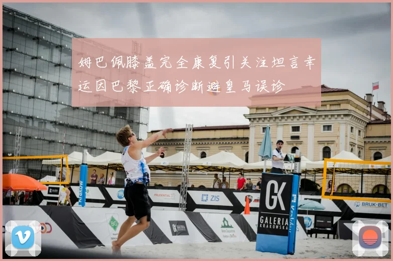 姆巴佩膝盖完全康复引关注坦言幸运因巴黎正确诊断避皇马误诊