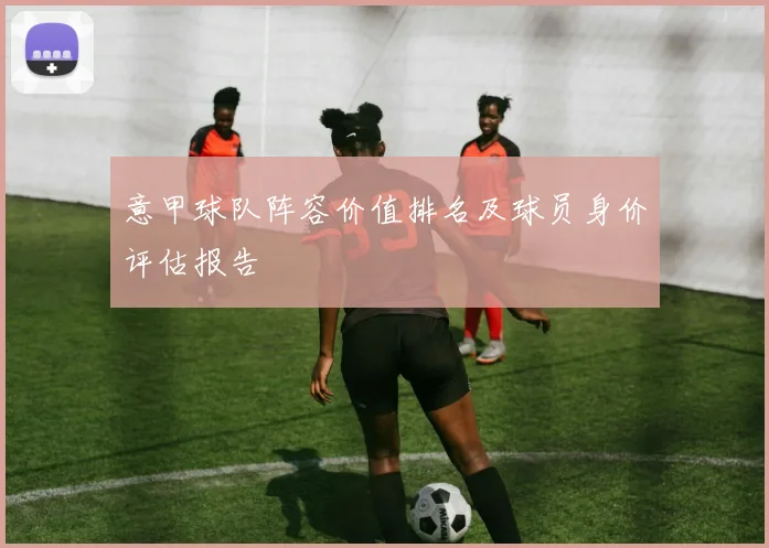 意甲球队阵容价值排名及球员身价评估报告