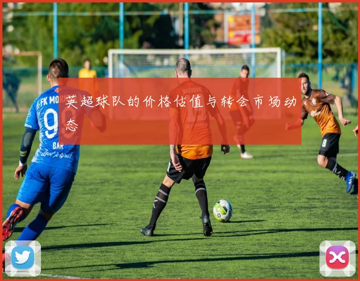 英超球队的价格估值与转会市场动态