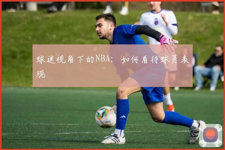 球迷视角下的NBA：如何看待球员表现