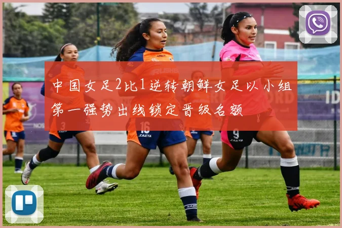 中国女足2比1逆转朝鲜女足以小组第一强势出线锁定晋级名额