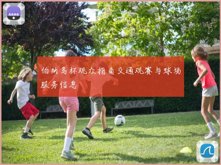伯纳乌杯观众指南交通观赛与球场服务信息