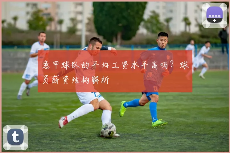 意甲球队的平均工资水平高吗？球员薪资结构解析