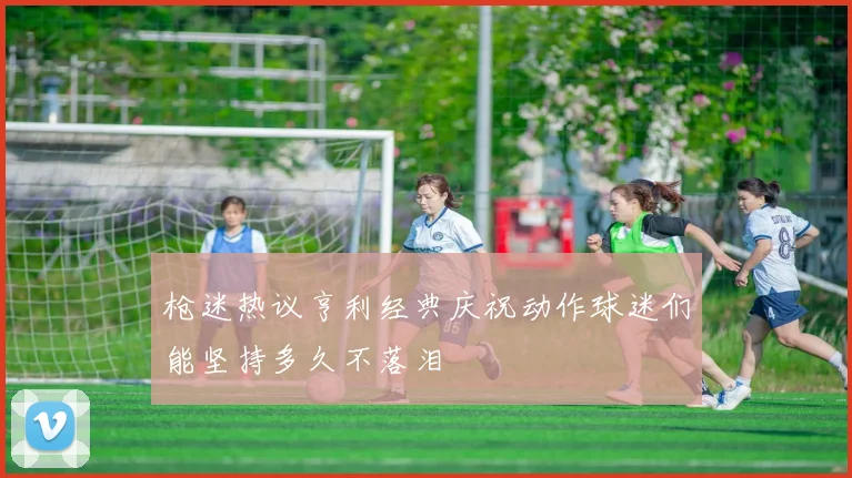 枪迷热议亨利经典庆祝动作球迷们能坚持多久不落泪