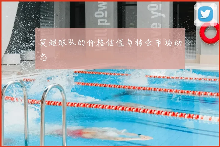 英超球队的价格估值与转会市场动态