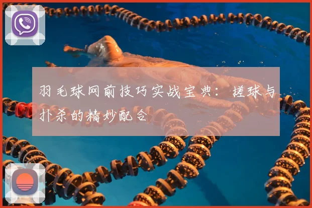 羽毛球网前技巧实战宝典：搓球与扑杀的精妙配合