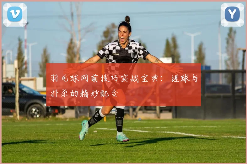 羽毛球网前技巧实战宝典：搓球与扑杀的精妙配合