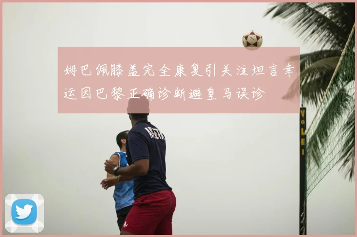 姆巴佩膝盖完全康复引关注坦言幸运因巴黎正确诊断避皇马误诊