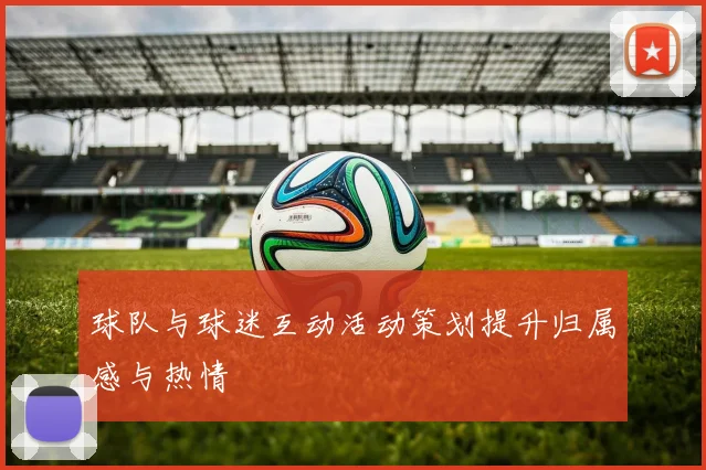 球队与球迷互动活动策划提升归属感与热情